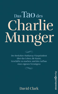 Title: Das Tao des Charlie Munger: Der Berkshire-Hathaway-Vizepräsident über das Leben, die Kunst, Geschäfte zu machen, und den Aufbau eines eigenen Vermögens, Author: David Clark