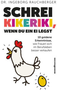 Title: Schrei Kikeriki, wenn du ein Ei legst: 10 Goldene Erkenntnisse, wie Frauen sich im Berufsleben besser verkaufen, Author: Ingeborg Rauchberger