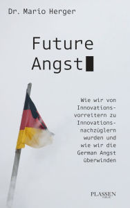 Title: Future Angst: Wie wir von Innovationsvorreitern zu Innovationsnachzüglern wurden und wie wir die German Angst überwinden, Author: Mario Herger