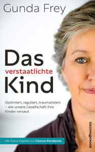 Title: Das verstaatlichte Kind: Optimiert, reguliert, traumatisiert - Wie unsere Gesellschaft ihre Kinder versaut, Author: Gunda Frey