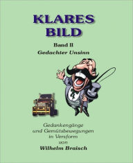 Title: Klares Bild - Band II: Gedachter Unsinn Gemütsbewegungen in Versform, Author: Wilhelm Braisch