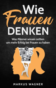 Title: Wie Frauen denken: Was Männer wissen sollten, um mehr Erfolg bei Frauen zu haben, Author: Rico Hof