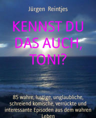 Title: KENNST DU DAS AUCH, TONI?: 85 wahre, lustige, unglaubliche, schreiend komische, verrückte und interessante Episoden aus dem wahren Leben, Author: Jürgen Reintjes