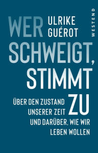 Title: Wer schweigt, stimmt zu: Über den Zustand unserer Zeit. Und darüber, wie wir leben wollen, Author: Ulrike Guérot
