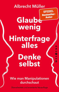 Title: Glaube wenig, hinterfrage alles, denke selbst: Wie man Manipulationen durchschaut, Author: Albrecht Müller