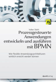 Title: Prozessgesteuerte Anwendungen entwickeln und ausführen mit BPMN: Wie flexible Anwendungsarchitekturen wirklich erreicht werden können, Author: Volker Stiehl