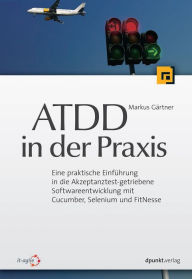 Title: ATDD in der Praxis: Eine praktische Einführung in die Akzeptanztest-getriebene Softwareentwicklung mit Cucumber, Selenium und FitNesse, Author: Markus Gärtner