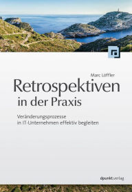 Title: Retrospektiven in der Praxis: Veränderungsprozesse in IT-Unternehmen effektiv begleiten, Author: Marc Löffler