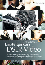 Title: Einsteigerkurs DSLR-Video: Mit der richtigen Ausrüstung, Technik und Vorbereitung zum perfekten Dreh und Schnitt, Author: Michael Münch