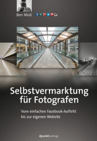 Title: Selbstvermarktung für Fotografen: Vom einfachen Facebook-Auftritt bis zur eigenen Website, Author: Ben Moll