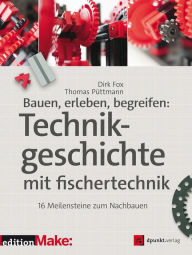 Title: Bauen, erleben, begreifen: Technikgeschichte mit fischertechnik: 16 Meilensteine zum Nachbauen, Author: Dirk Fox