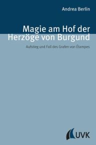 Title: Magie am Hof der Herzöge von Burgund: Aufstieg und Fall des Grafen von Étampes, Author: Andrea Berlin