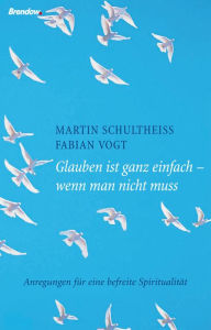 Title: Glauben ist ganz einfach - wenn man nicht muss: Anregungen für eine befreite Spiritualität, Author: Martin Schultheiß