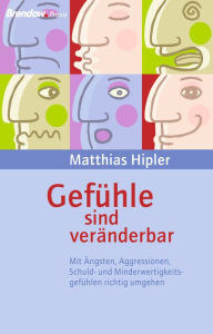 Title: Gefühle sind veränderbar: Mit Ängsten, Agressionen, Schuld- und Minderwertigkeitsgefühlen richtig umgehen, Author: Matthias Hipler