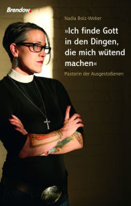 Title: Ich finde Gott in den Dingen, die mich wütend machen: Pastorin der Ausgestoßenen, Author: Nadia Bolz-Weber