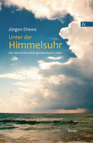 Title: Unter der Himmelsuhr: Die Geschichte einer grenzenlosen Liebe. Roman, Author: Jürgen Drews