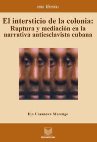 Title: El intersticio de la colonia: Ruptura y mediación en la narrativa antiesclavista cubana., Author: Ilia Casanova Marengo