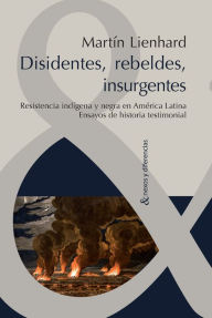 Title: Disidentes, rebeldes, insurgentes: Resistencia indígena y negra en América Latina. Ensayos de historia testimonial., Author: Martin Lienhard