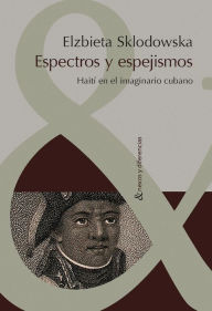 Title: Espectros y espejismos: Haití en el imaginario cubano, Author: Elzbieta Sklodowska