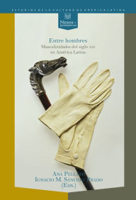 Title: Entre hombres: masculinidades del siglo XIX en América Latina, Author: Ana Peluffo