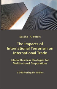 Title: The Impacts of International Terrorism on International Trade: Global Business Strategies for Multinational Corporations, Author: Sascha A. Peters