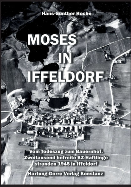 Moses in Iffeldorf: Vom Todeszug zum Bauernhof. ï¿½ber Zweitausend befreite KZ-Hï¿½ftlinge stranden Ende April 1945 in Iffeldorf.
