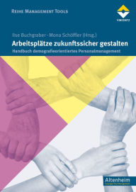 Title: Arbeitsplätze zukunftssicher gestalten: Handbuch demografieorientiertes Personalmanagement, Author: Ilse Buchgraber