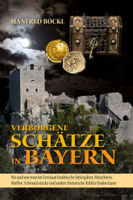 Title: Verborgene Schätze in Bayern: Wo und wie man im Freistaat heidnische Opfergaben, Münzhorte, Waffen, Schmuckstücke und andere historische Relikte finden kann, Author: Manfred Böckl