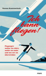 Title: Ich kann fliegen!: Flugangst: woher sie rührt, wofür sie steht und wie wir sie überwinden, Author: Verena Kantrowitsch