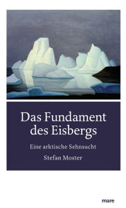 Title: Das Fundament des Eisbergs: Eine arktische Sehnsucht, Author: Stefan Moster