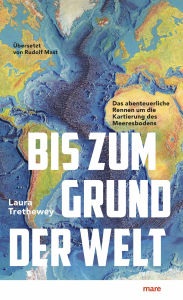 Title: Bis zum Grund der Welt: Das abenteuerliche Rennen um die Kartierung des Meeresbodens, Author: Laura Trethewey