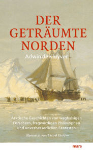 Title: Der geträumte Norden: Arktische Geschichten von waghalsigen Forschern, fragwürdigen Philosophen und unverbesserlichen Fantasten, Author: Adwin de Kluyver