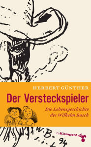 Title: Der Versteckspieler: Die Lebensgeschichte des Wilhelm Busch, Author: Herbert Günther