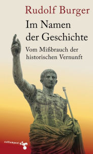 Title: Im Namen der Geschichte: Vom Mißbrauch der historischen Vernunft, Author: Rudolf Burger