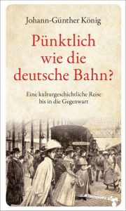 Title: Pünktlich wie die deutsche Bahn?: Eine kulturgeschichtliche Reise bis in die Gegenwart, Author: Johann-Günther König