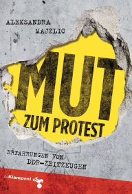 Title: Mut zum Protest: Erfahrungen von DDR-Zeitzeugen, Author: Aleksandra Majzlic