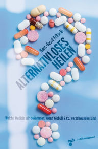 Title: Alternativloses Heilen: Welche Medizin wir bekommen, wenn Globuli & Co. verschwunden sind, Author: Hans-Josef Fritschi