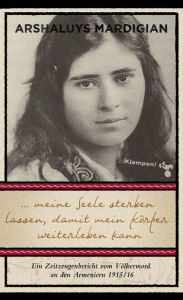 Title: ... meine Seele sterben lassen, damit mein Körper weiterleben kann: Ein Zeitzeugenbericht vom Völkermord an den Armeniern 1915/16, Author: Arshaluys Mardigian