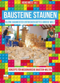Title: Bausteine staunen: Kleine Baumeister entdecken Gottes große Welt - Konzepte für missionarische Baustein-Welten, Author: Heiko Metz