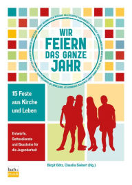 Title: Wir feiern das ganze Jahr: 15 Feste aus Kirche und Leben - Entwürfe, Gottesdienste und Bausteine für die Jugendarbeit, Author: Birgit Götz