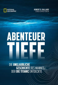 Title: Abenteuer Tiefe: Die unglaubliche Geschichte des Mannes, der die Titanic entdeckte, Author: Robert D. Ballard