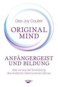 Title: Original Mind - Anfängergeist und Bildung: Was wir aus der Entwicklung des kindlichen Gehirns lernen können, Author: Dee Joy Coulter