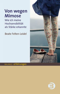 Title: Von wegen Mimose: Wie ich meine Hochsensibilität als Stärke erkannte, Author: Beate Felten-Leidel