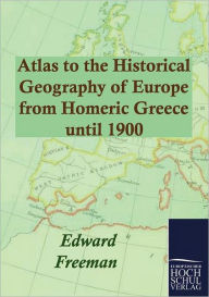 Title: Atlas to the Historical Geography of Europe from Homeric Greece until 1900, Author: Edward Freeman