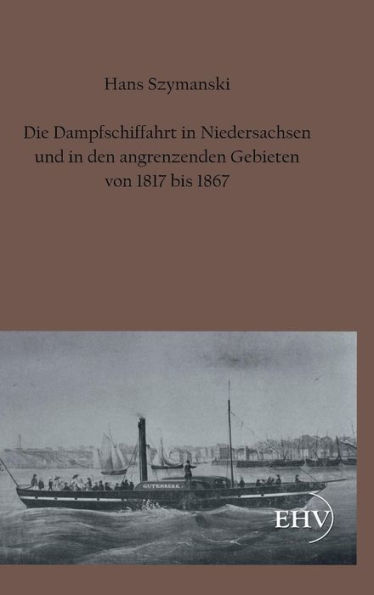 Die Dampfschiffahrt in Niedersachsen Und in Den Angrenzenden Gebieten Von 1817 Bis 1867