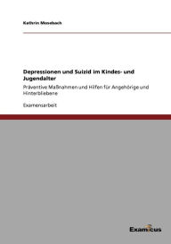 Title: Depressionen und Suizid im Kindes- und Jugendalter: Präventive Maßnahmen und Hilfen für Angehörige und Hinterbliebene, Author: Kathrin Mosebach