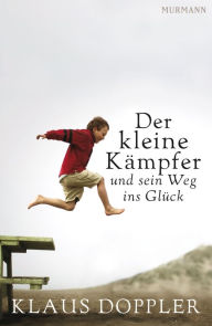 Title: Der kleine Kämpfer und sein Weg ins Glück: Die Parabel von einem Jungen, der auszieht, die Welt zu erobern, Author: Klaus Doppler