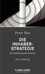 Title: Die Inhaberstrategie im Familienunternehmen: Eine Anleitung, Author: Peter May