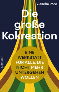 Title: Die große Kokreation: Eine Werkstatt für alle, die nicht mehr untergehen wollen, Author: Jascha Rohr