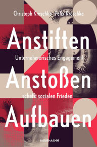 Title: Anstiften, Anstoßen, Aufbauen.: Unternehmerisches Engagement schafft sozialen Frieden, Author: Christoph Kroschke